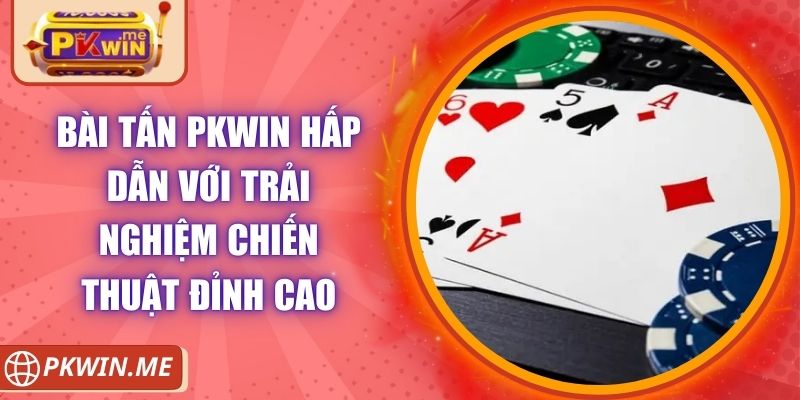 Bài Tấn PKWIN Hấp Dẫn Với Trải Nghiệm Chiến Thuật Đỉnh Cao 5 Bài Tấn PKWIN Hấp Dẫn Với Trải Nghiệm Chiến Thuật Đỉnh Cao