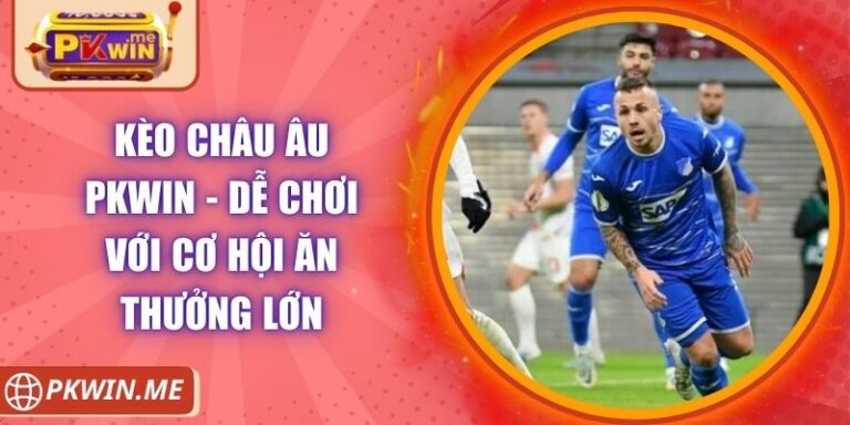 Kèo Châu Âu PKWIN - Dễ Chơi Với Cơ Hội Ăn Thưởng Lớn