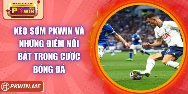 Kèo Sớm PKWIN Và Những Điểm Nổi Bật Trong Cược Bóng Đá