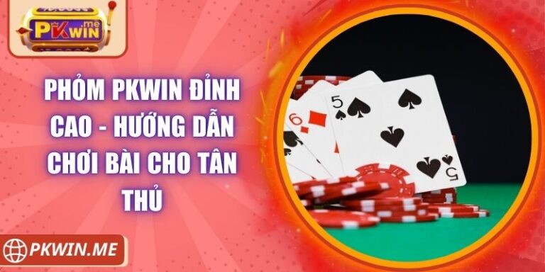 Phỏm PKWIN Đỉnh Cao - Hướng Dẫn Chơi Bài Cho Tân Thủ