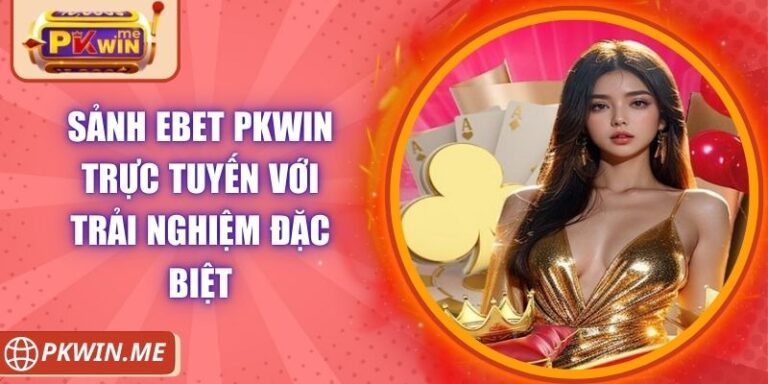 Sảnh EBET PKWIN Trực Tuyến Với Trải Nghiệm Đặc Biệt